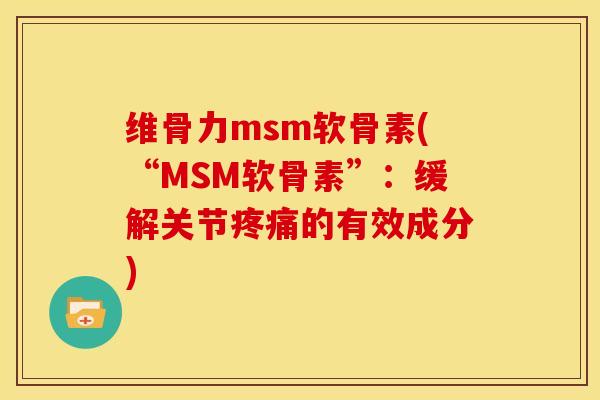 维骨力msm软骨素(“MSM软骨素”:缓解关节疼痛的有效成分)-第1张图片-关节骑士 维骨力msm软骨素(“MSM软骨素”:缓解关节疼痛的有效成分)-第1张图片-关节骑士