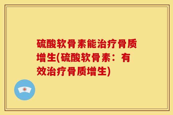 硫酸软骨素能治疗骨质增生(硫酸软骨素：有效治疗骨质增生)