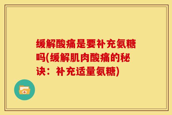缓解酸痛是要补充氨糖吗(缓解肌肉酸痛的秘诀:补充适量氨糖)-第1张图片-关节骑士 缓解酸痛是要补充氨糖吗(缓解肌肉酸痛的秘诀:补充适量氨糖)-第1张图片-关节骑士