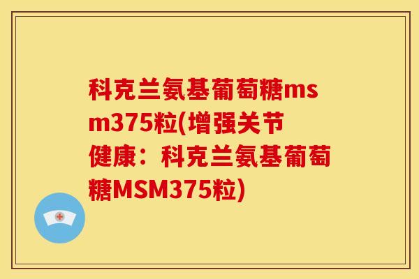 科克兰氨基葡萄糖msm375粒(增强关节健康：科克兰氨基葡萄糖MSM375粒)-第1张图片-关节骑士