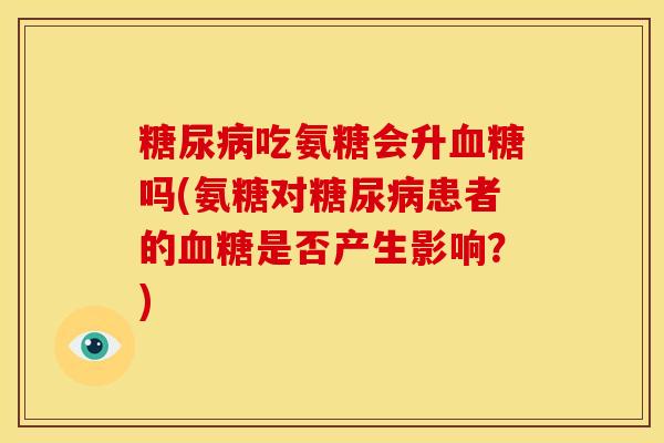 糖尿病吃氨糖会升血糖吗(氨糖对糖尿病患者的血糖是否产生影响？)