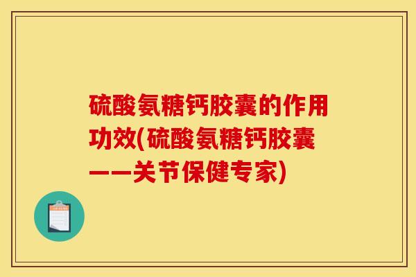 硫酸氨糖钙胶囊的作用功效(硫酸氨糖钙胶囊——关节保健专家)