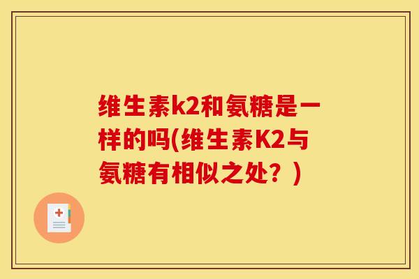 维生素k2和氨糖是一样的吗(维生素K2与氨糖有相似之处?)-第1张图片-关节骑士 维生素k2和氨糖是一样的吗(维生素K2与氨糖有相似之处?)-第1张图片-关节骑士