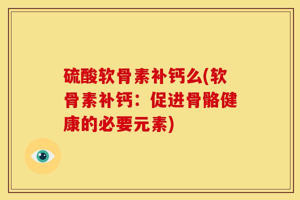 硫酸软骨素补钙么(软骨素补钙：促进骨骼健康的必要元素)