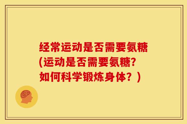 经常运动是否需要氨糖(运动是否需要氨糖？如何科学锻炼身体？)