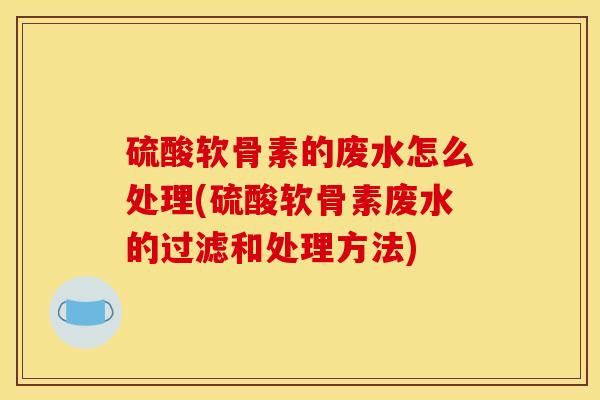 硫酸软骨素的废水怎么处理(硫酸软骨素废水的过滤和处理方法)