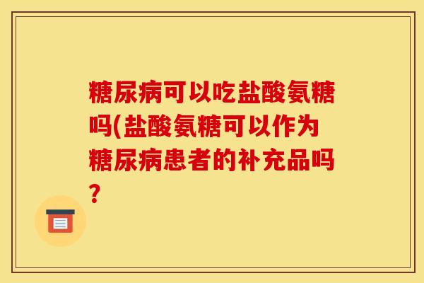 糖尿病可以吃盐酸氨糖吗(盐酸氨糖可以作为糖尿病患者的补充品吗？