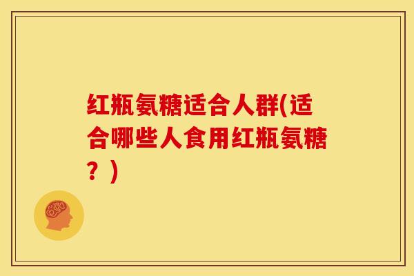 红瓶氨糖适合人群(适合哪些人食用红瓶氨糖？)