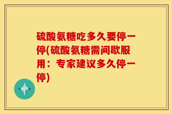 硫酸氨糖吃多久要停一停(硫酸氨糖需间歇服用：专家建议多久停一停)