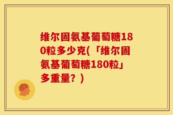 维尔固氨基葡萄糖180粒多少克(「维尔固氨基葡萄糖180粒」多重量？)