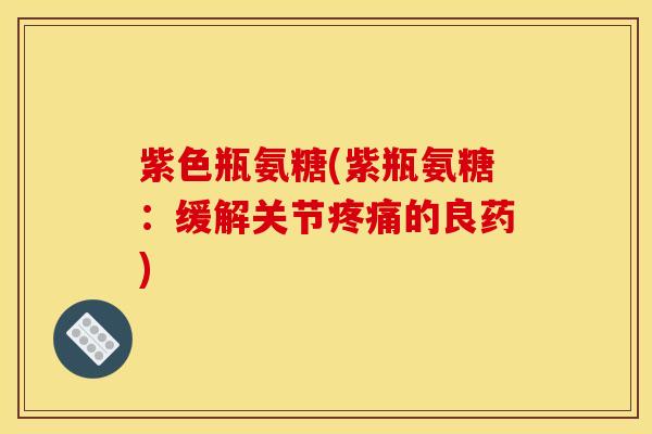 紫色瓶氨糖(紫瓶氨糖：缓解关节疼痛的良药)