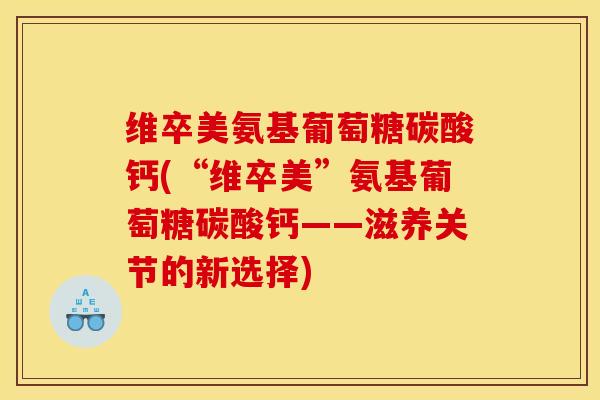维卒美氨基葡萄糖碳酸钙(“维卒美”氨基葡萄糖碳酸钙——滋养关节的新选择)