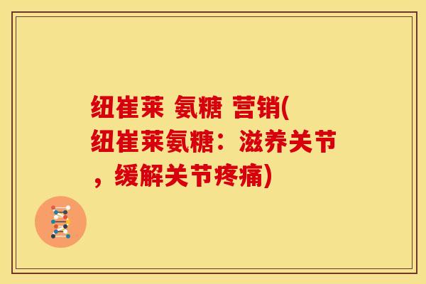 纽崔莱 氨糖 营销(纽崔莱氨糖：滋养关节，缓解关节疼痛)