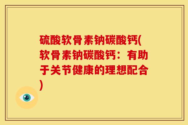 硫酸软骨素钠碳酸钙(软骨素钠碳酸钙：有助于关节健康的理想配合)