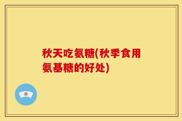 秋天吃氨糖(秋季食用氨基糖的好处)
