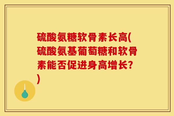 硫酸氨糖软骨素长高(硫酸氨基葡萄糖和软骨素能否促进身高增长？)-第1张图片-关节骑士