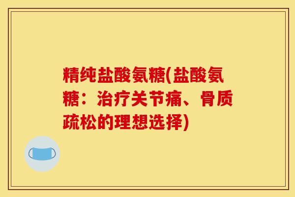 精纯盐酸氨糖(盐酸氨糖：治疗关节痛、骨质疏松的理想选择)