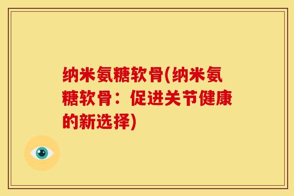 纳米氨糖软骨(纳米氨糖软骨：促进关节健康的新选择)