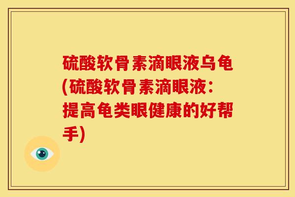 硫酸软骨素滴眼液乌龟(硫酸软骨素滴眼液：提高龟类眼健康的好帮手)