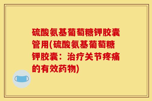 硫酸氨基葡萄糖钾胶囊管用(硫酸氨基葡萄糖钾胶囊：治疗关节疼痛的有效药物)