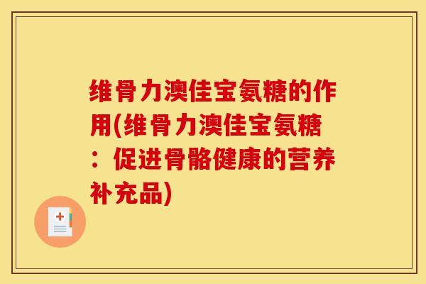 维骨力澳佳宝氨糖的作用(维骨力澳佳宝氨糖：促进骨骼健康的营养补充品)