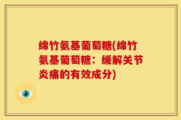 绵竹氨基葡萄糖(绵竹氨基葡萄糖：缓解关节炎痛的有效成分)