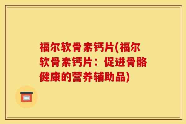 福尔软骨素钙片(福尔软骨素钙片：促进骨骼健康的营养辅助品)