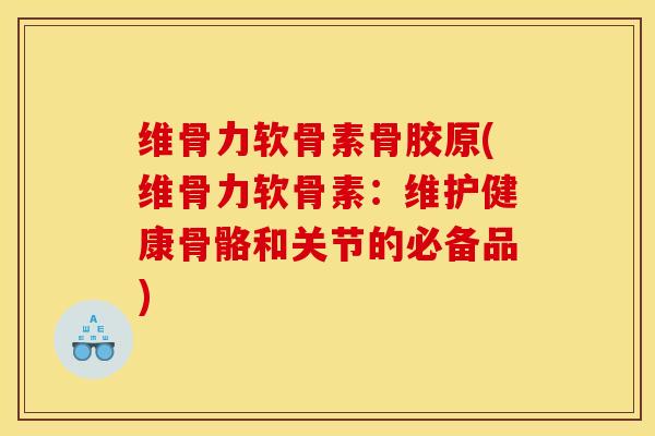 维骨力软骨素骨胶原(维骨力软骨素：维护健康骨骼和关节的必备品)