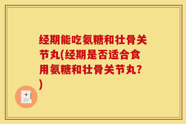 经期能吃氨糖和壮骨关节丸(经期是否适合食用氨糖和壮骨关节丸？)