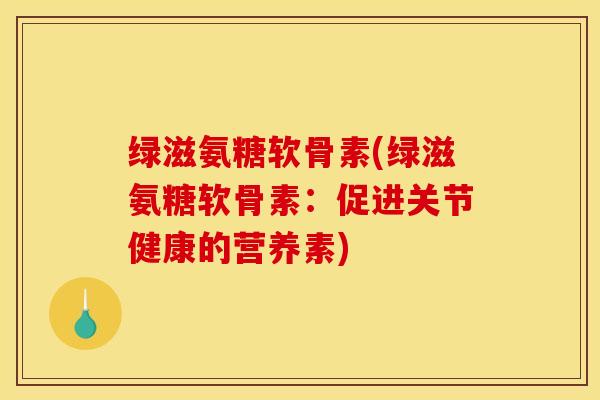 绿滋氨糖软骨素(绿滋氨糖软骨素：促进关节健康的营养素)