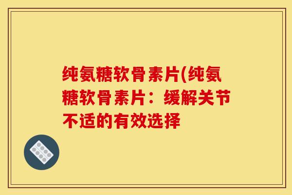 纯氨糖软骨素片(纯氨糖软骨素片：缓解关节不适的有效选择