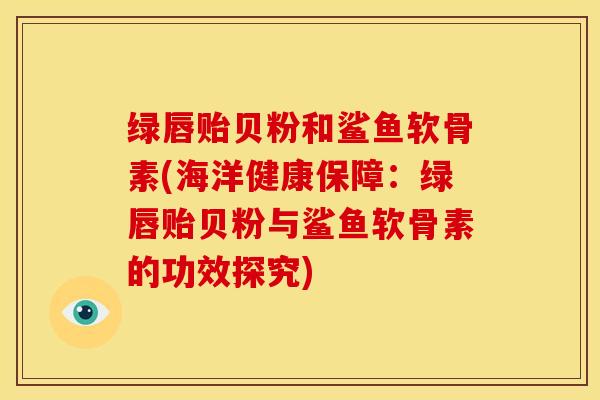绿唇贻贝粉和鲨鱼软骨素(海洋健康保障：绿唇贻贝粉与鲨鱼软骨素的功效探究)