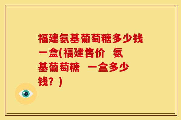 福建氨基葡萄糖多少钱一盒(福建售价 氨基葡萄糖 一盒多少钱?)-第1张图片-关节骑士 福建氨基葡萄糖多少钱一盒(福建售价 氨基葡萄糖 一盒多少钱?)-第1张图片-关节骑士
