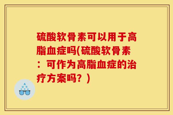 硫酸软骨素可以用于高脂血症吗(硫酸软骨素：可作为高脂血症的治疗方案吗？)