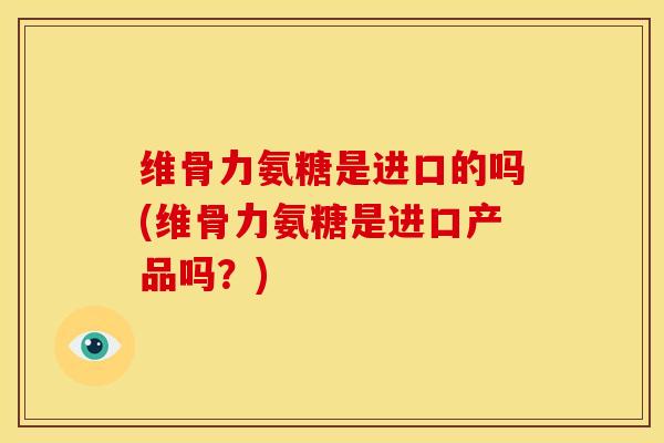 维骨力氨糖是进口的吗(维骨力氨糖是进口产品吗？)