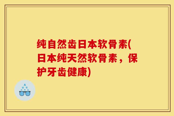 纯自然齿日本软骨素(日本纯天然软骨素，保护牙齿健康)