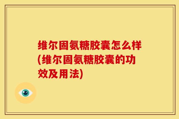 维尔固氨糖胶囊怎么样(维尔固氨糖胶囊的功效及用法)