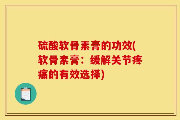 硫酸软骨素膏的功效(软骨素膏：缓解关节疼痛的有效选择)