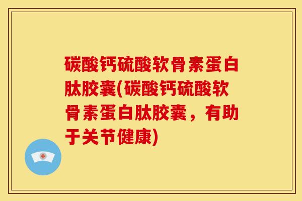 碳酸钙硫酸软骨素蛋白肽胶囊(碳酸钙硫酸软骨素蛋白肽胶囊，有助于关节健康)