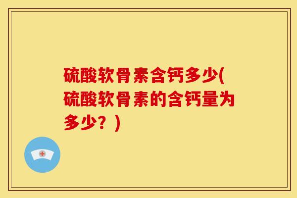 硫酸软骨素含钙多少(硫酸软骨素的含钙量为多少？)