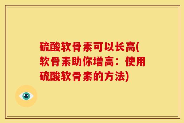 硫酸软骨素可以长高(软骨素助你增高：使用硫酸软骨素的方法)