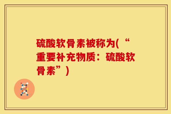 硫酸软骨素被称为(“重要补充物质：硫酸软骨素”)