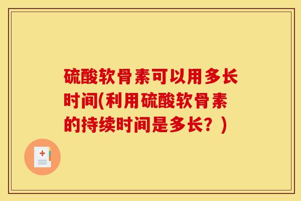 硫酸软骨素可以用多长时间(利用硫酸软骨素的持续时间是多长？)