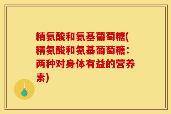 精氨酸和氨基葡萄糖(精氨酸和氨基葡萄糖:两种对身体有益的营养素)-第1张图片-关节骑士 精氨酸和氨基葡萄糖(精氨酸和氨基葡萄糖:两种对身体有益的营养素)-第1张图片-关节骑士