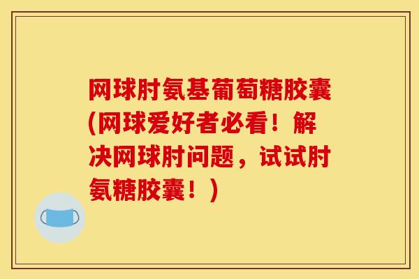 网球肘氨基葡萄糖胶囊(网球爱好者必看！解决网球肘问题，试试肘氨糖胶囊！)