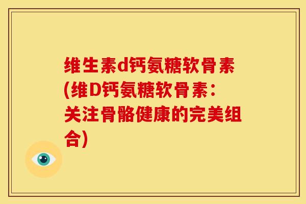 维生素d钙氨糖软骨素(维D钙氨糖软骨素:关注骨骼健康的完美组合)-第1张图片-关节骑士 维生素d钙氨糖软骨素(维D钙氨糖软骨素:关注骨骼健康的完美组合)-第1张图片-关节骑士