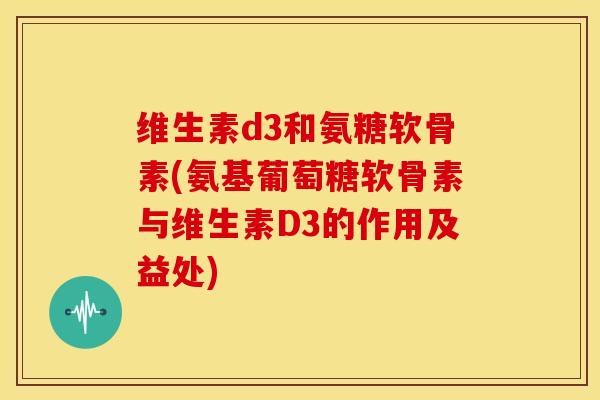 维生素d3和氨糖软骨素(氨基葡萄糖软骨素与维生素D3的作用及益处)-第1张图片-关节骑士 维生素d3和氨糖软骨素(氨基葡萄糖软骨素与维生素D3的作用及益处)-第1张图片-关节骑士