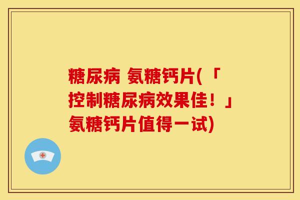 糖尿病 氨糖钙片(「控制糖尿病效果佳！」氨糖钙片值得一试)