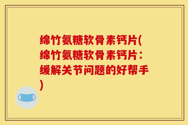 绵竹氨糖软骨素钙片(绵竹氨糖软骨素钙片：缓解关节问题的好帮手)