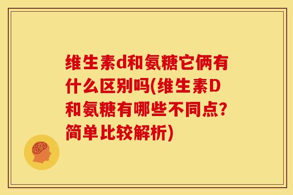 维生素d和氨糖它俩有什么区别吗(维生素D和氨糖有哪些不同点？简单比较解析)